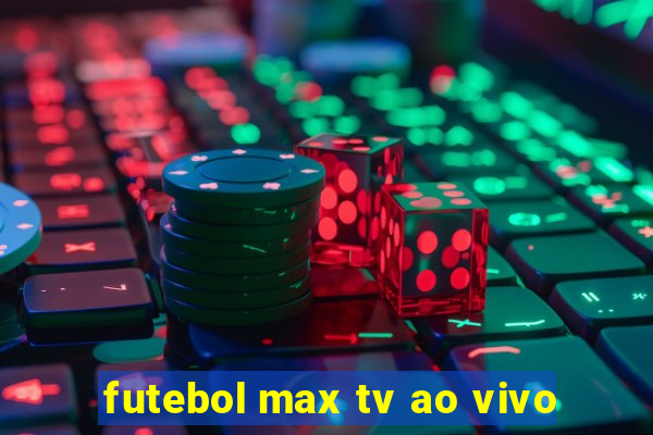 futebol max tv ao vivo